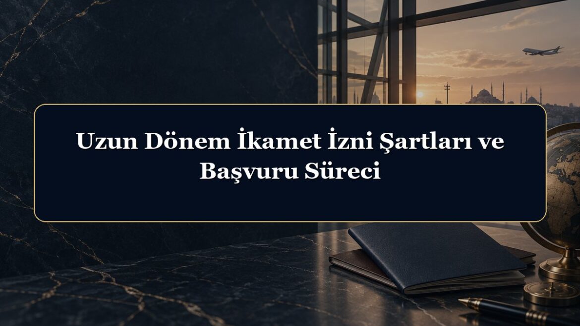 Uzun Dönem İkamet İzni Şartları ve Başvuru Süreci