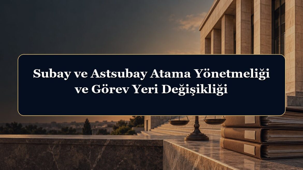 Subay ve Astsubay Atama Yönetmeliği ve Görev Yeri Değişikliği