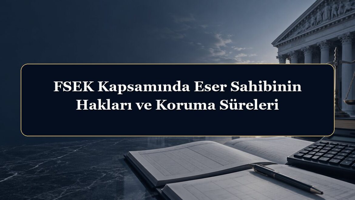 FSEK Kapsamında Eser Sahibinin Hakları ve Koruma Süreleri