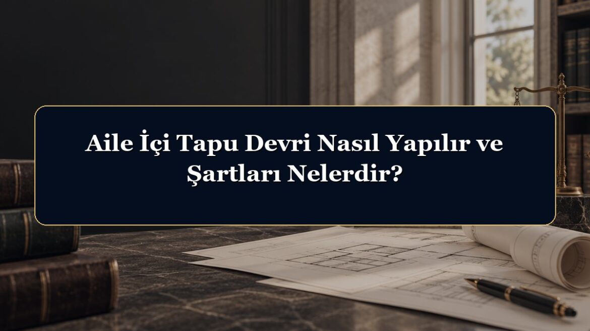 Aile İçi Tapu Devri Nasıl Yapılır ve Şartları Nelerdir?