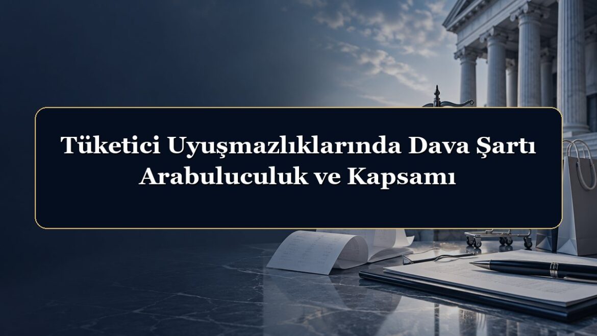 Tüketici Uyuşmazlıklarında Dava Şartı Arabuluculuk ve Kapsamı
