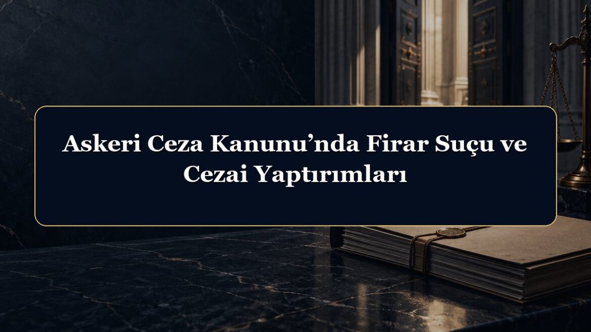 Askeri Ceza Kanunu’nda Firar Suçu ve Cezai Yaptırımları
