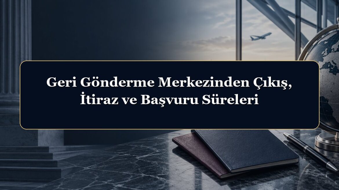 Geri Gönderme Merkezinden Çıkış, İtiraz ve Başvuru Süreleri