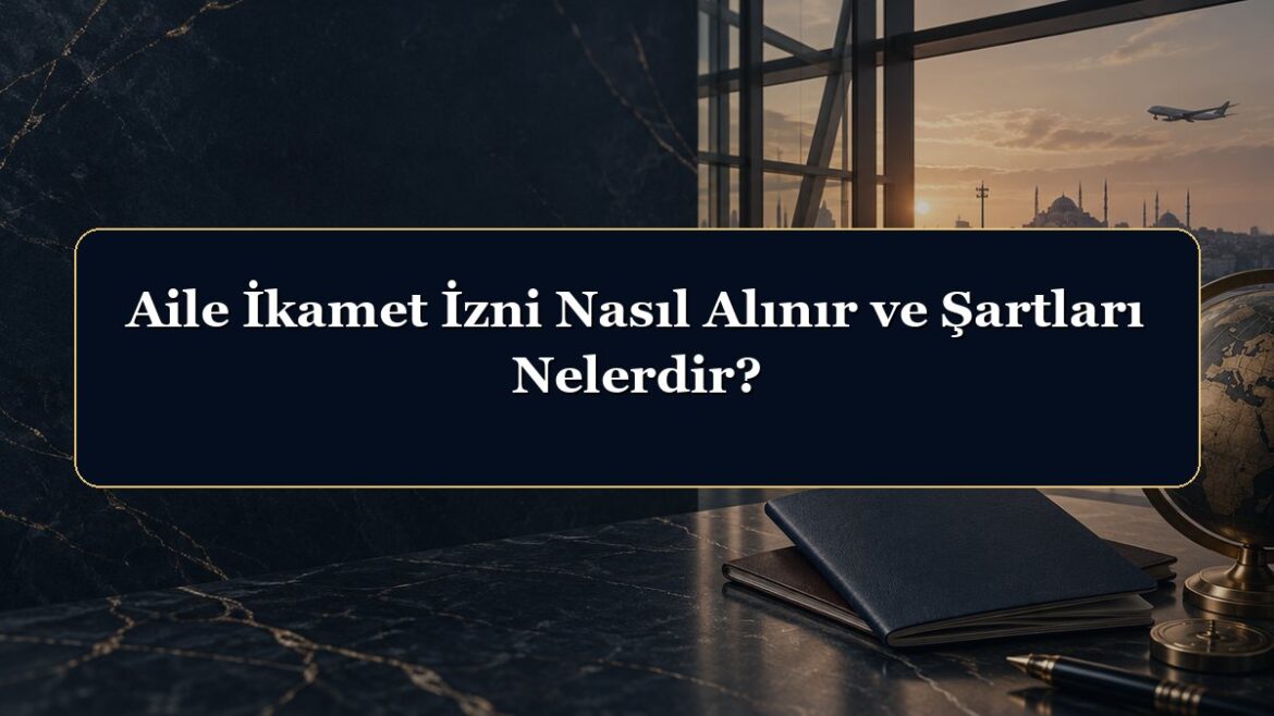 Aile İkamet İzni Nasıl Alınır ve Şartları Nelerdir?