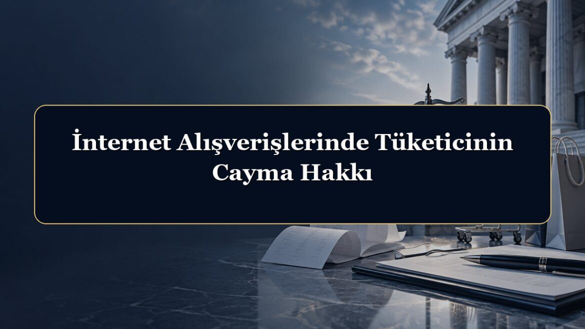 İnternet Alışverişlerinde Tüketicinin Cayma Hakkı
