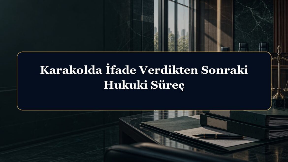 Karakolda İfade Verdikten Sonraki Hukuki Süreç