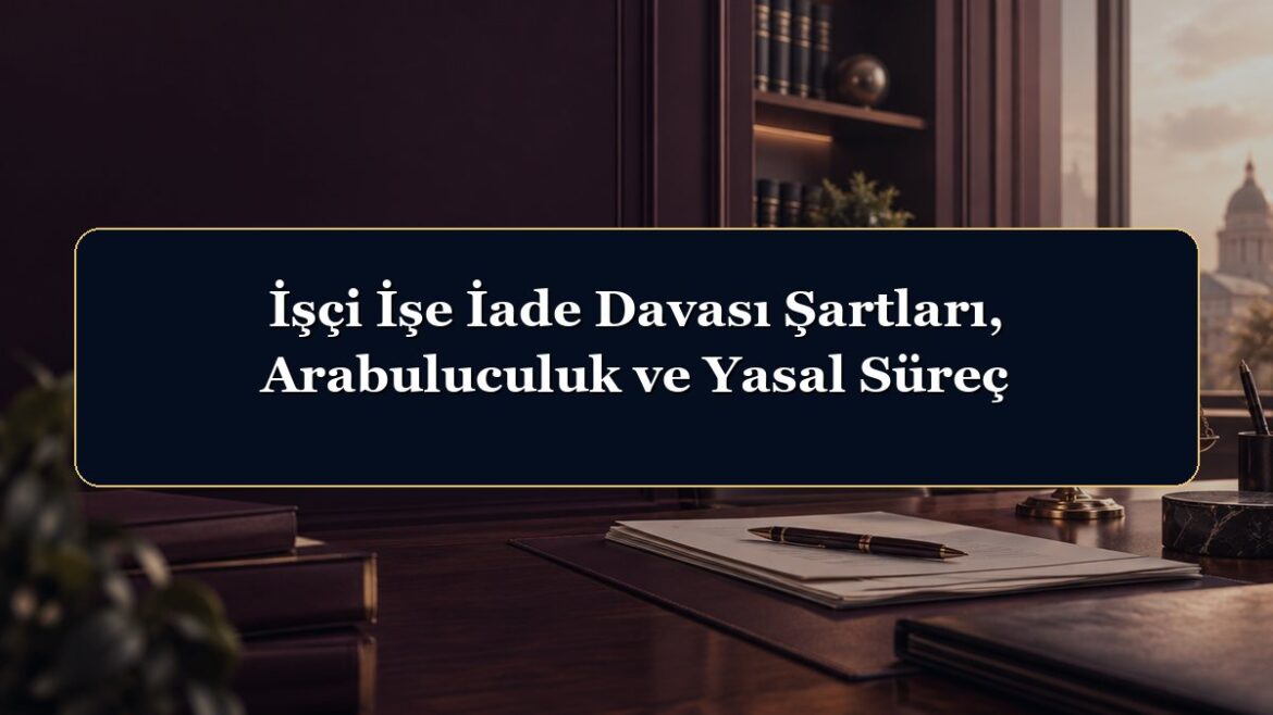 İşçi İşe İade Davası Şartları, Arabuluculuk ve Yasal Süreç