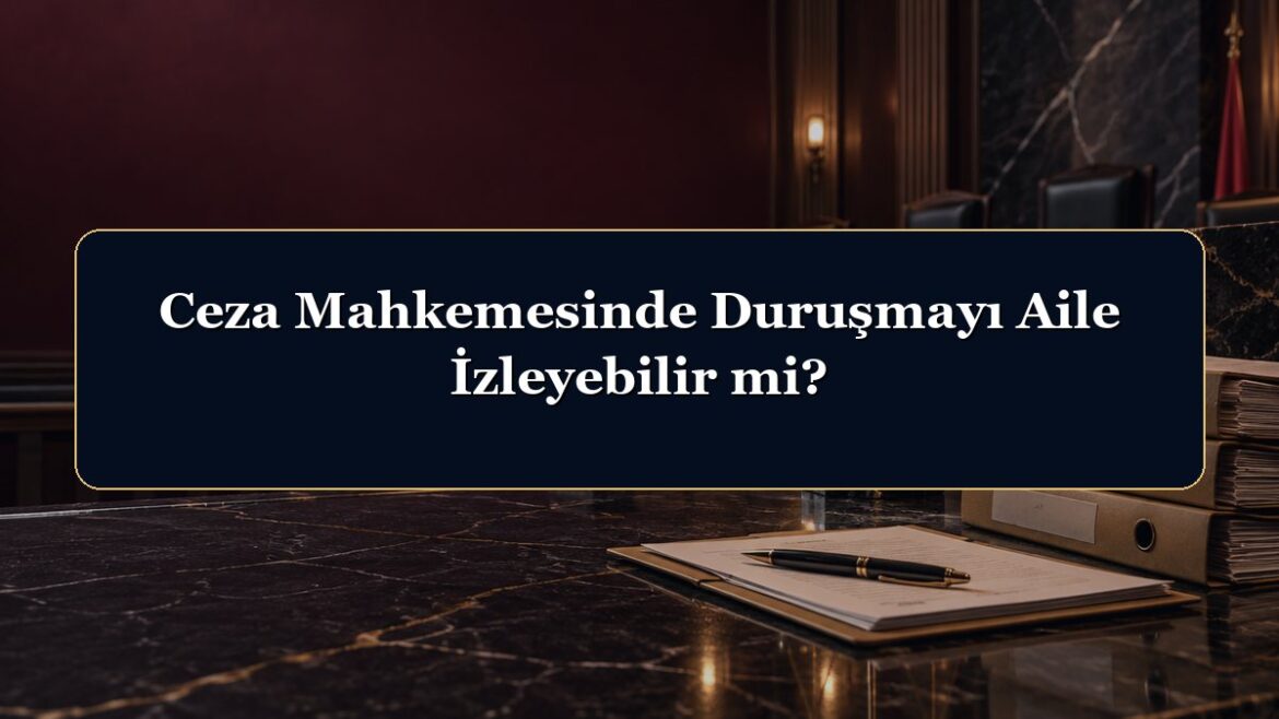 Ceza Mahkemesinde Duruşmayı Aile İzleyebilir mi?