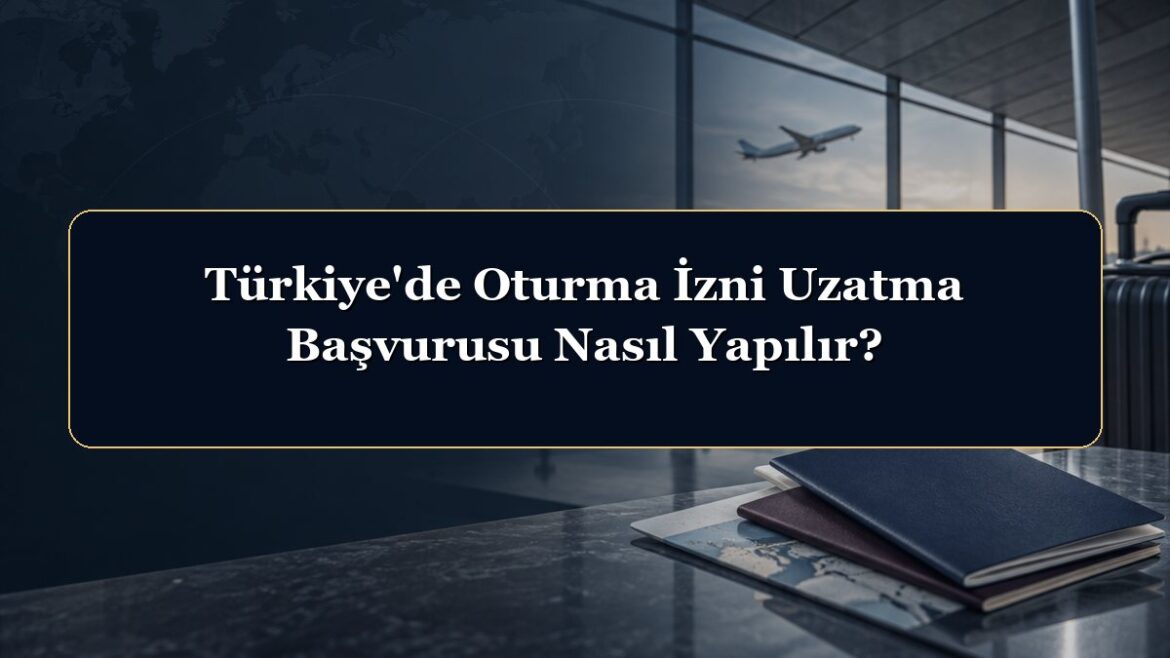 Türkiye'de Oturma İzni Uzatma Başvurusu Nasıl Yapılır?