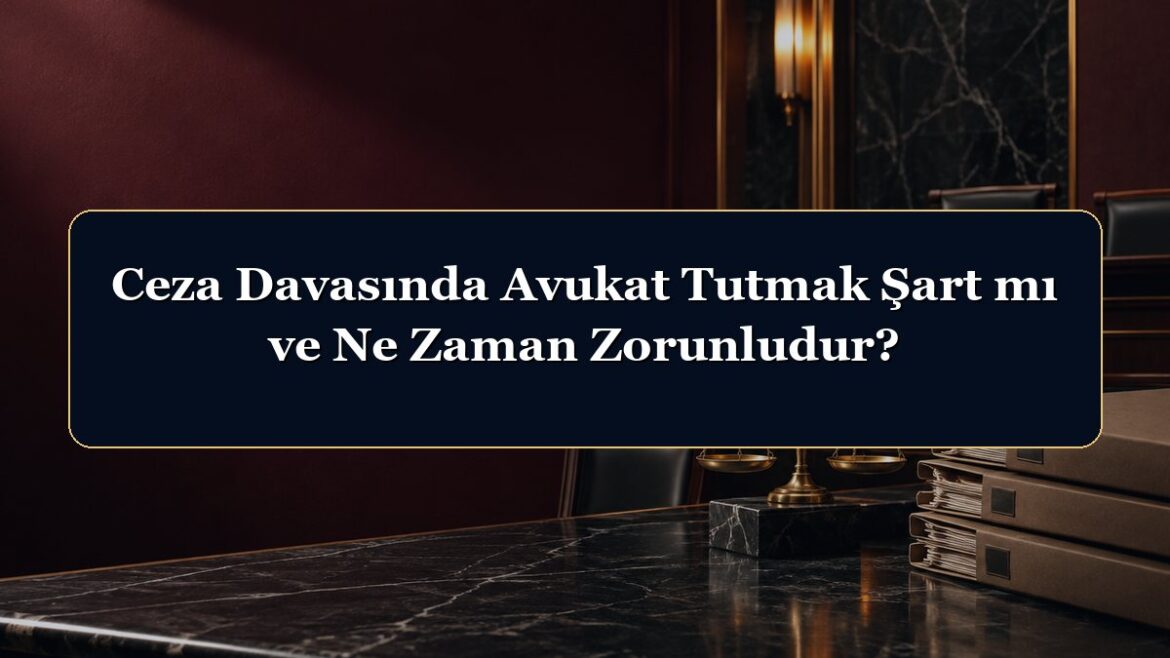 Ceza Davasında Avukat Tutmak Şart mı ve Ne Zaman Zorunludur?