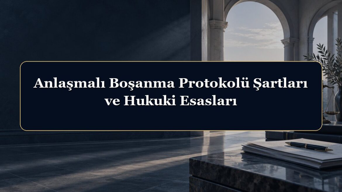 Anlaşmalı Boşanma Protokolü Şartları ve Hukuki Esasları