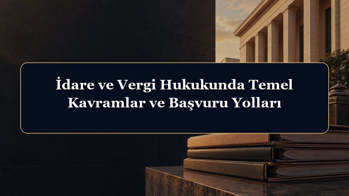 İdare ve Vergi Hukukunda Temel Kavramlar ve Başvuru Yolları