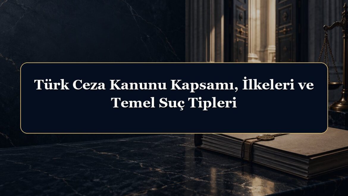 Türk Ceza Kanunu Kapsamı, İlkeleri ve Temel Suç Tipleri
