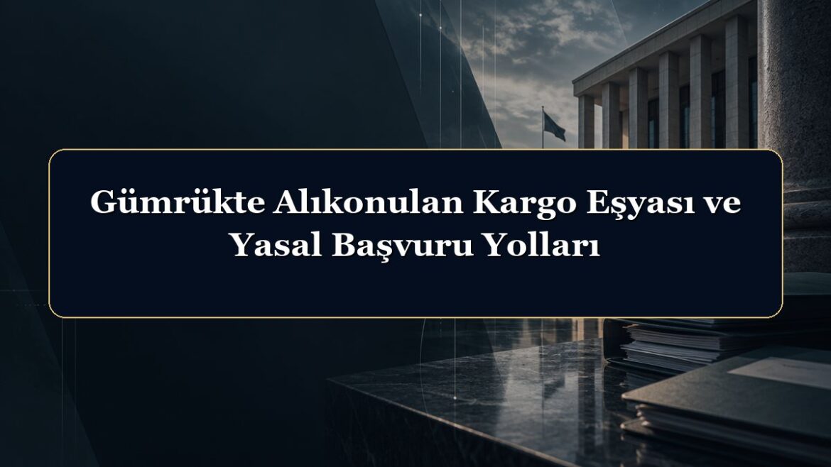 Gümrükte Alıkonulan Kargo Eşyası ve Yasal Başvuru Yolları