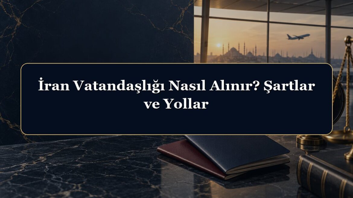 İran Vatandaşlığı Nasıl Alınır? Şartlar ve Yollar
