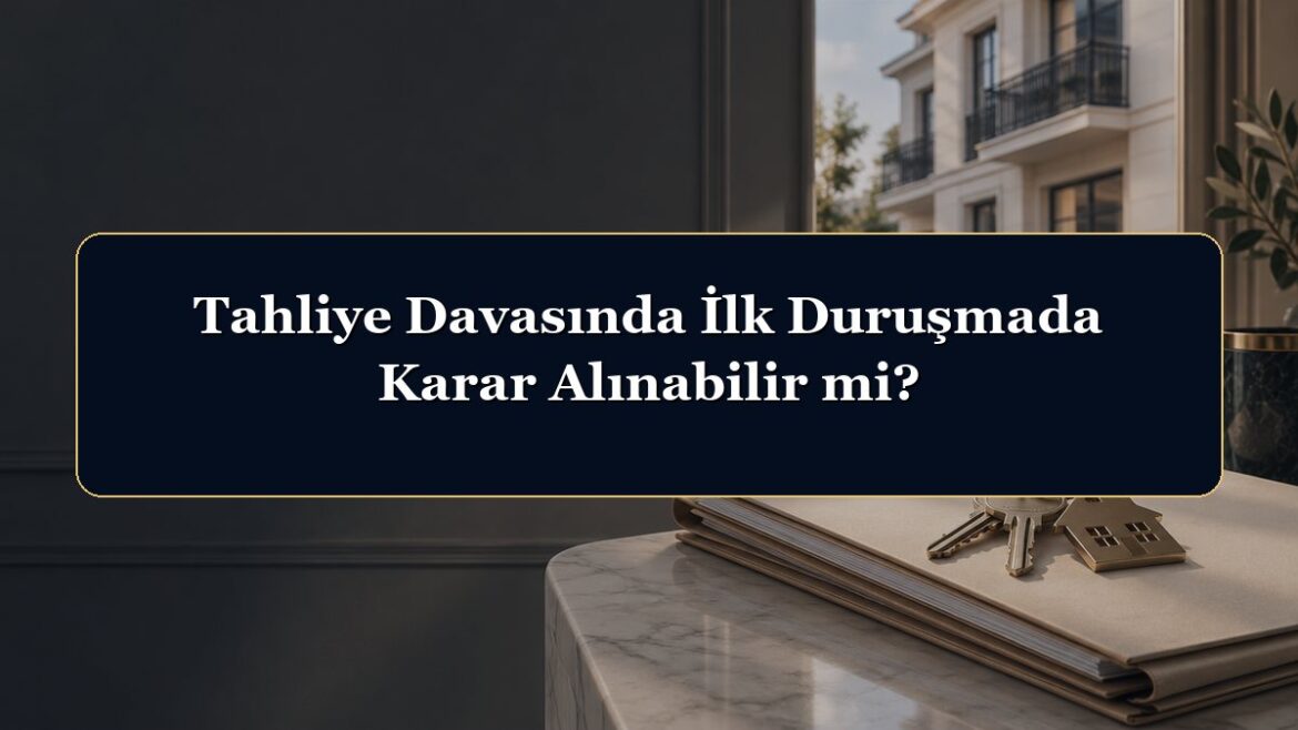 Tahliye Davasında İlk Duruşmada Karar Alınabilir mi?