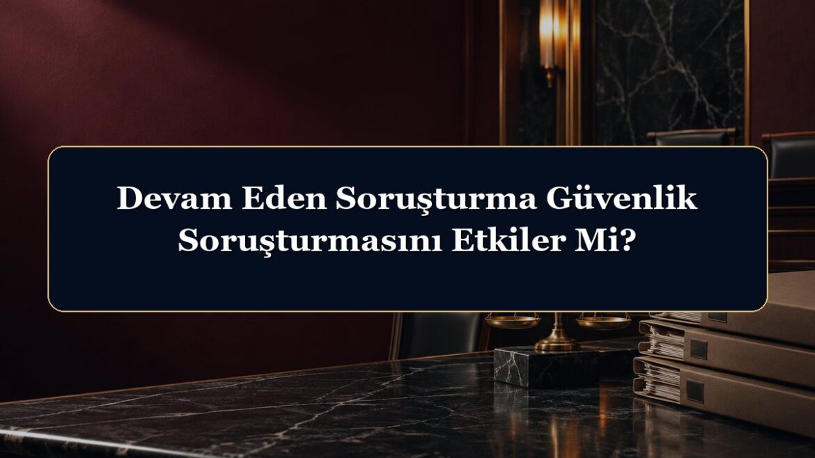 Devam Eden Soruşturma Güvenlik Soruşturmasını Etkiler Mi?