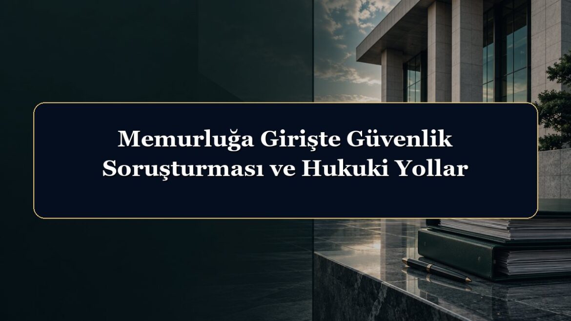 Memurluğa Girişte Güvenlik Soruşturması ve Hukuki Yollar
