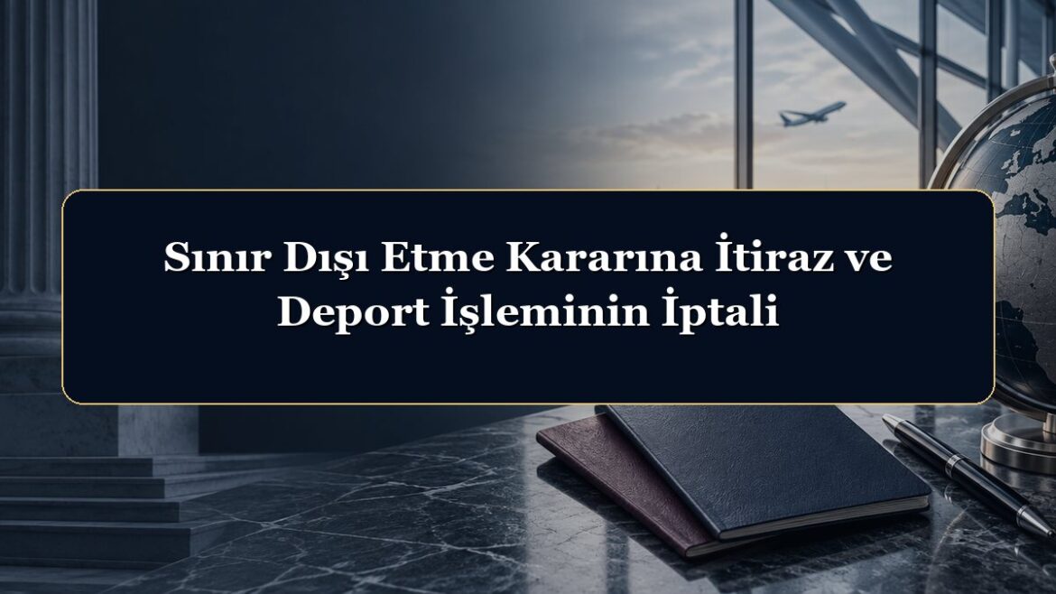 Sınır Dışı Etme Kararına İtiraz ve Deport İşleminin İptali
