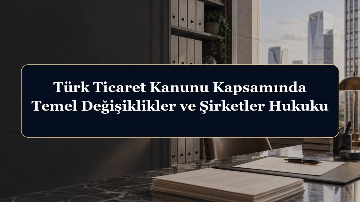 Türk Ticaret Kanunu Kapsamında Temel Değişiklikler ve Şirketler Hukuku