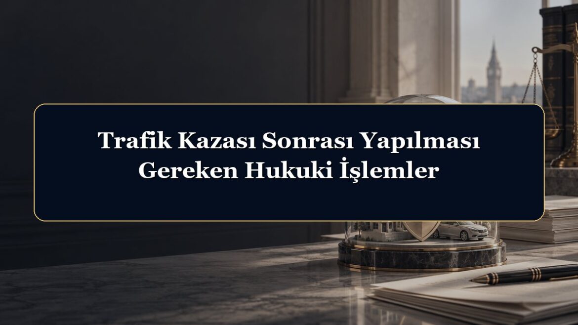 Trafik Kazası Sonrası Yapılması Gereken Hukuki İşlemler