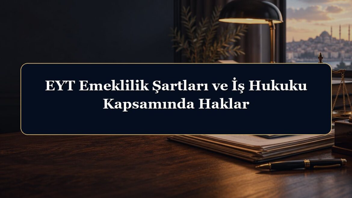 EYT Emeklilik Şartları ve İş Hukuku Kapsamında Haklar