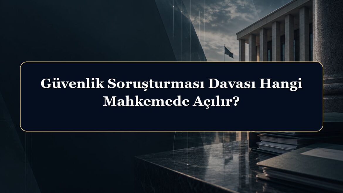 Güvenlik Soruşturması Davası Hangi Mahkemede Açılır?