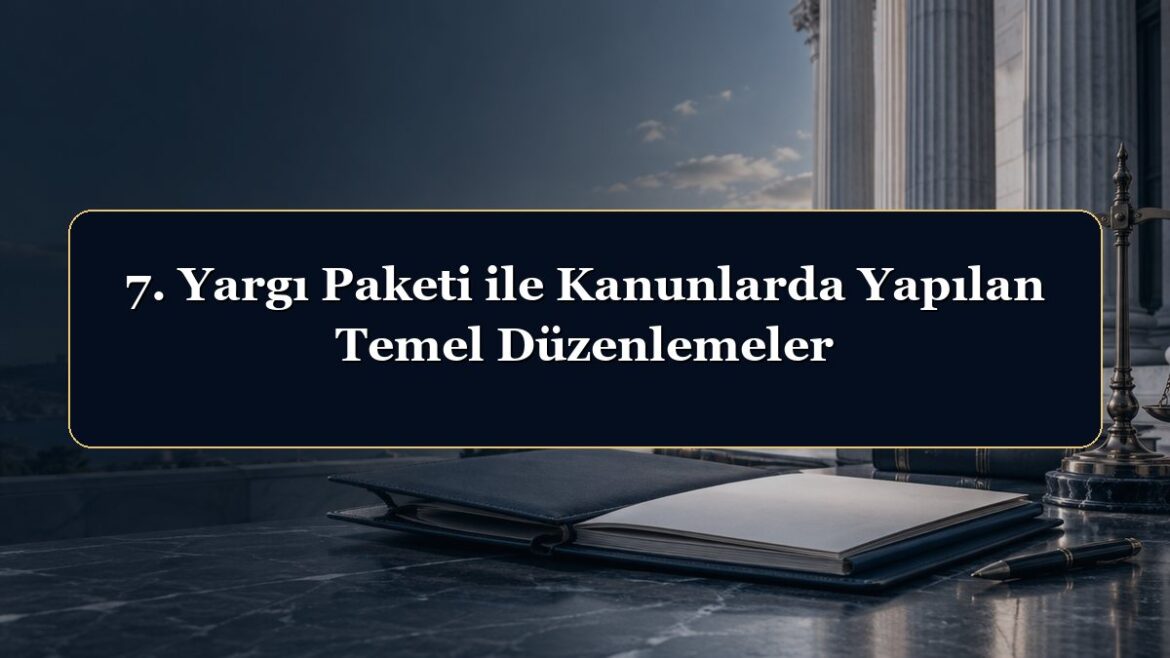 7. Yargı Paketi ile Kanunlarda Yapılan Temel Düzenlemeler
