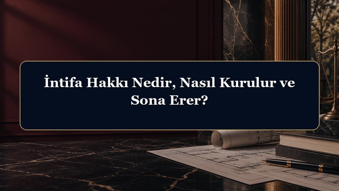 İntifa Hakkı Nedir, Nasıl Kurulur ve Sona Erer?