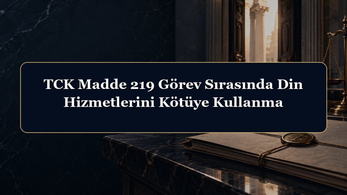 TCK Madde 219 Görev Sırasında Din Hizmetlerini Kötüye Kullanma