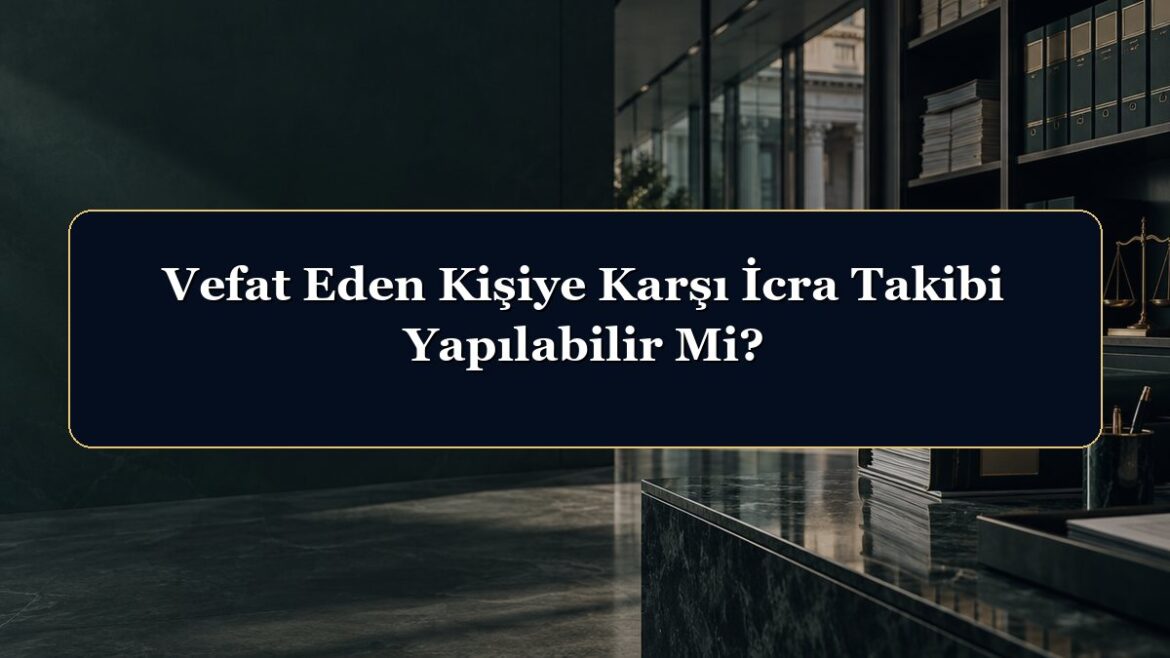 Vefat Eden Kişiye Karşı İcra Takibi Yapılabilir Mi?