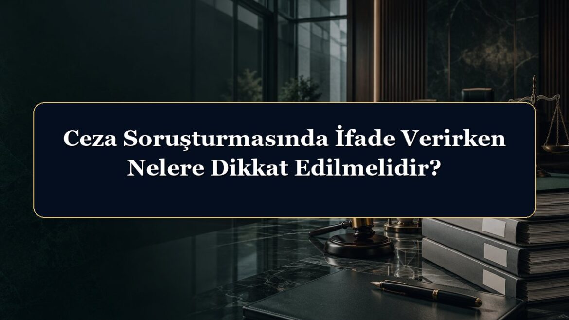 Ceza Soruşturmasında İfade Verirken Nelere Dikkat Edilmelidir?