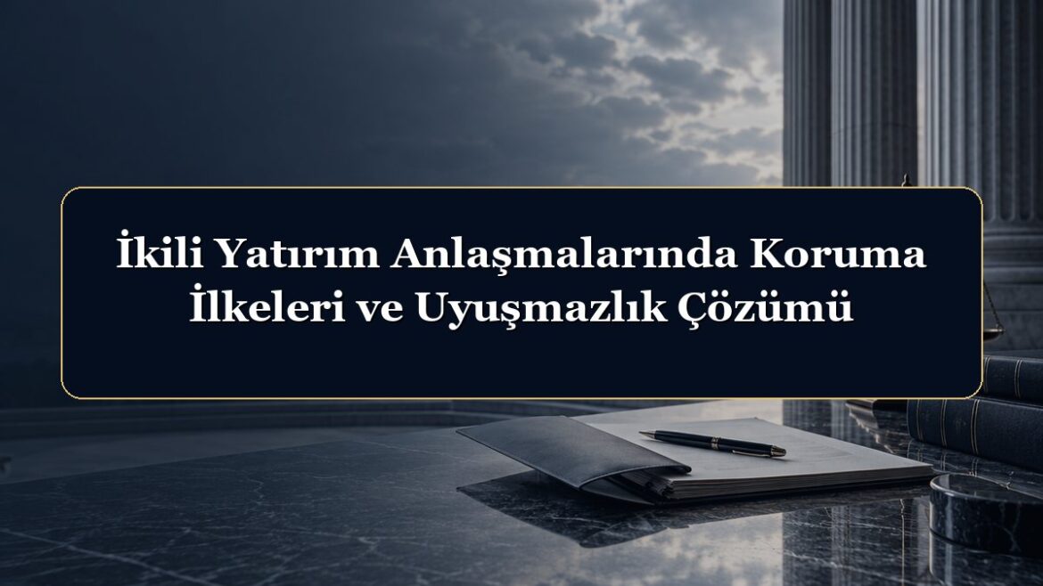 İkili Yatırım Anlaşmalarında Koruma İlkeleri ve Uyuşmazlık Çözümü