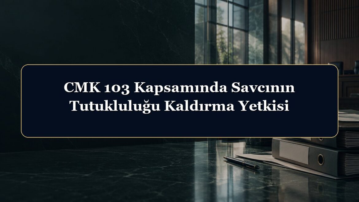 CMK 103 Kapsamında Savcının Tutukluluğu Kaldırma Yetkisi