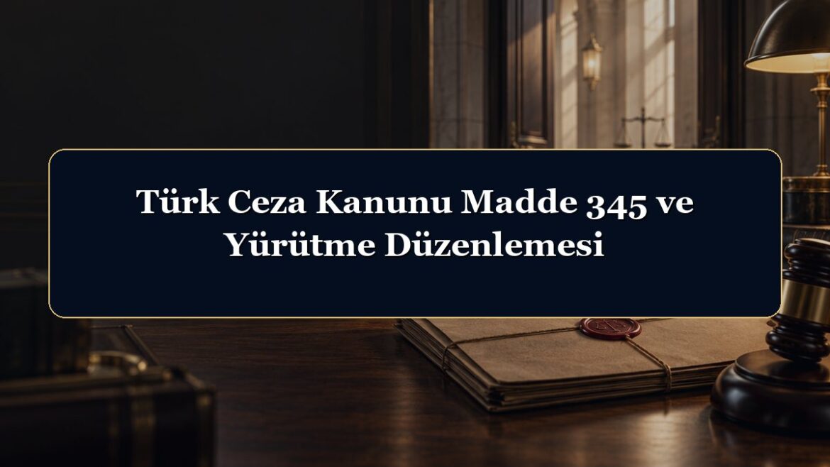 Türk Ceza Kanunu Madde 345 ve Yürütme Düzenlemesi