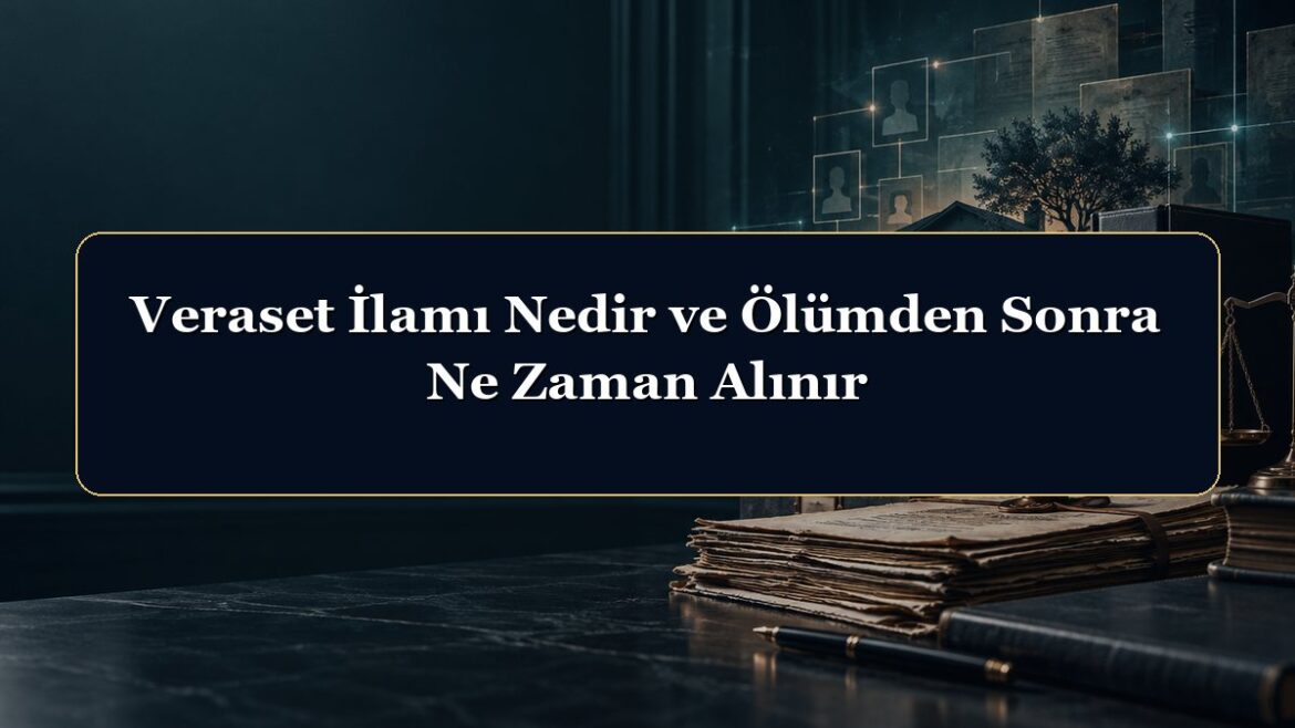 Veraset İlamı Nedir ve Ölümden Sonra Ne Zaman Alınır