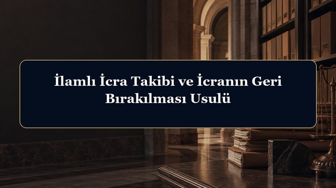 İlamlı İcra Takibi ve İcranın Geri Bırakılması Usulü