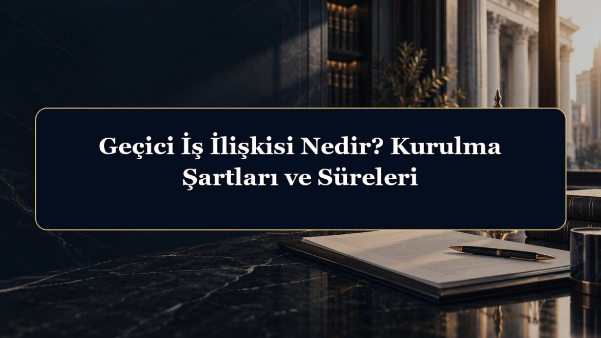 Geçici İş İlişkisi Nedir? Kurulma Şartları ve Süreleri