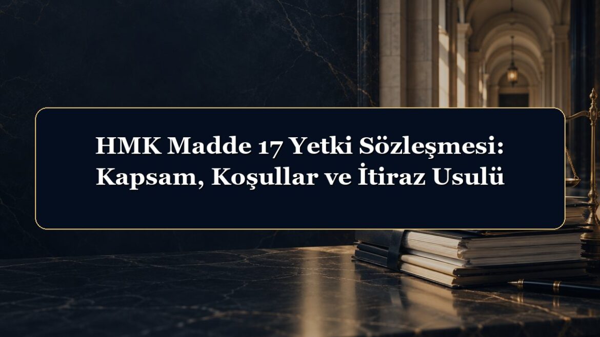 HMK Madde 17 Yetki Sözleşmesi: Kapsam, Koşullar ve İtiraz Usulü