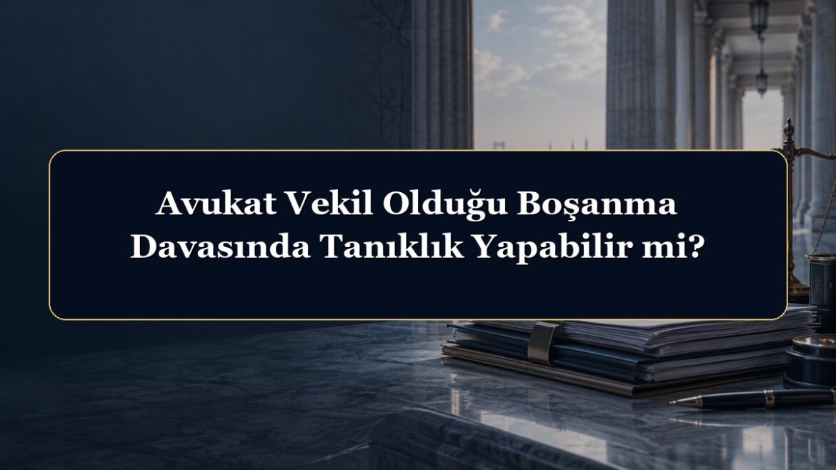 Avukat Vekil Olduğu Boşanma Davasında Tanıklık Yapabilir mi?