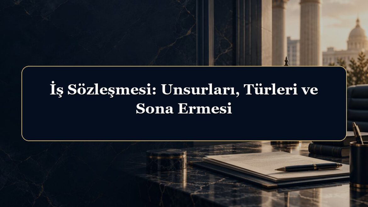 İş Sözleşmesi: Unsurları, Türleri ve Sona Ermesi