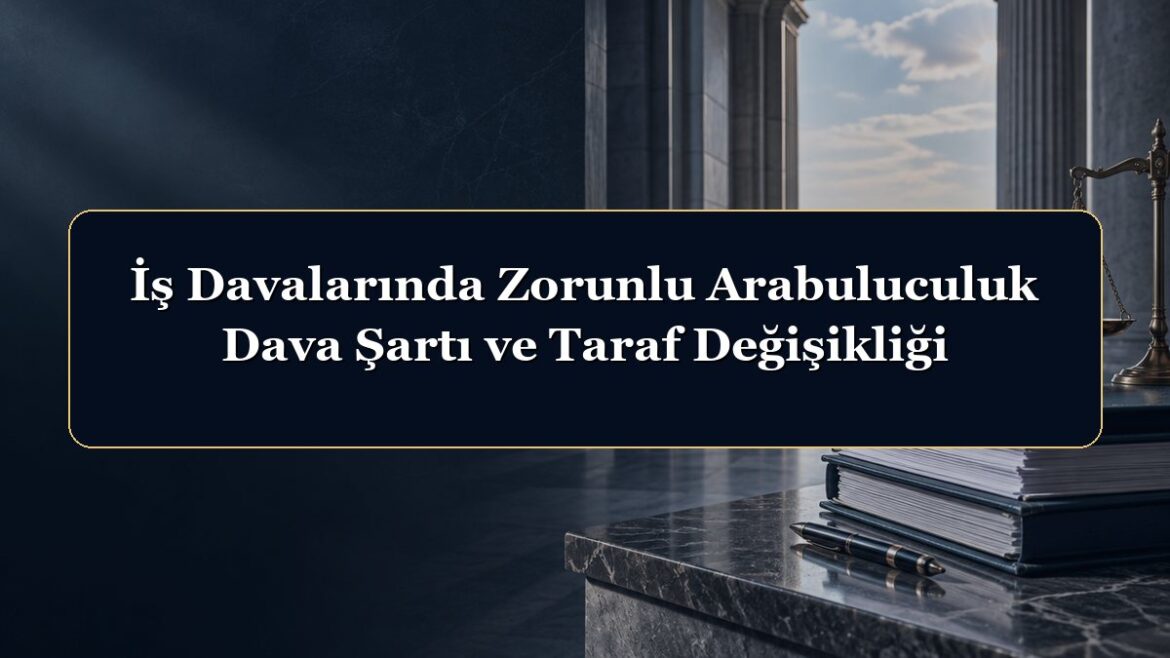 İş Davalarında Zorunlu Arabuluculuk Dava Şartı ve Taraf Değişikliği