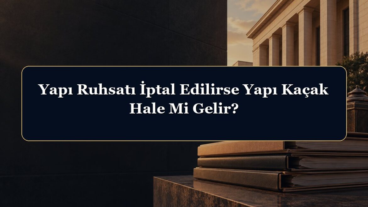 Yapı Ruhsatı İptal Edilirse Yapı Kaçak Hale Mi Gelir?
