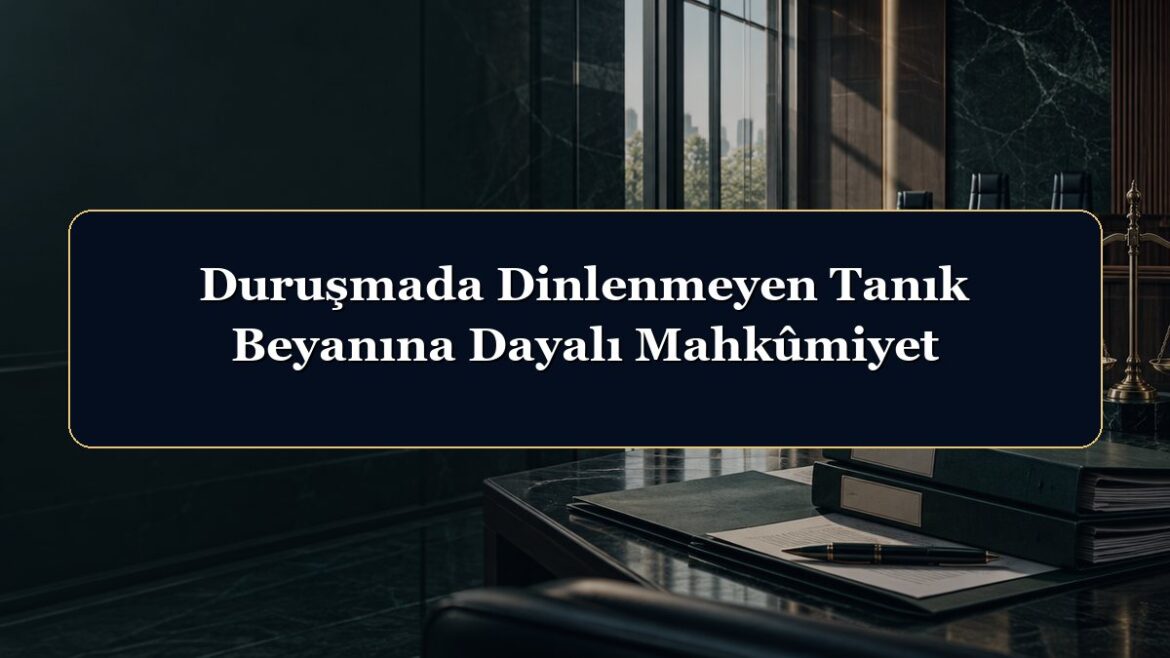 Duruşmada Dinlenmeyen Tanık Beyanına Dayalı Mahkûmiyet