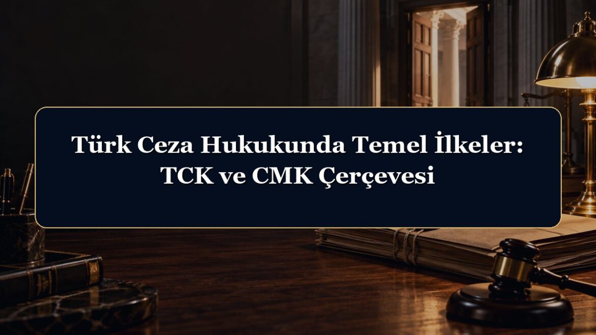 Türk Ceza Hukukunda Temel İlkeler: TCK ve CMK Çerçevesi