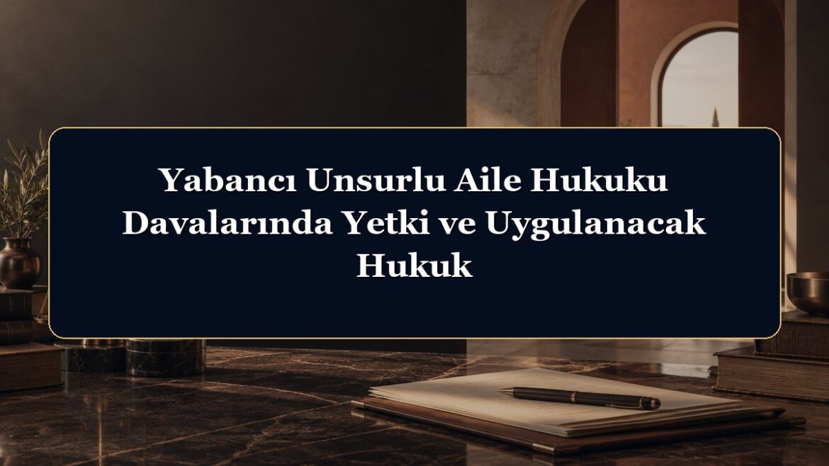 Yabancı Unsurlu Aile Hukuku Davalarında Yetki ve Uygulanacak Hukuk