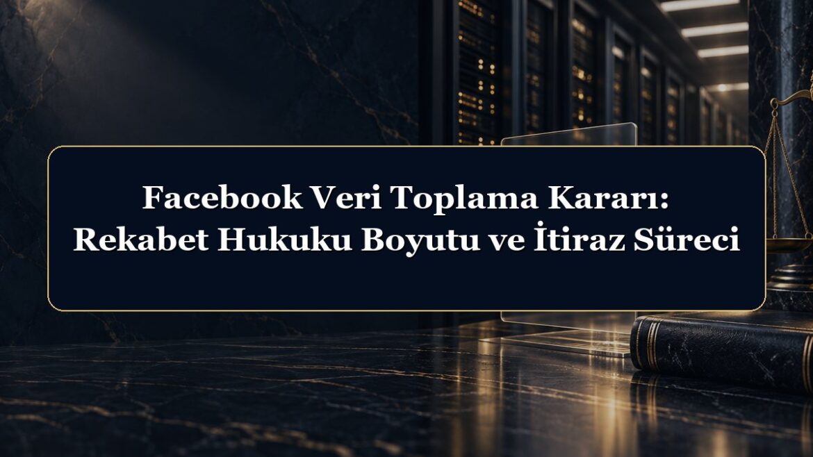 Facebook Veri Toplama Kararı: Rekabet Hukuku Boyutu ve İtiraz Süreci