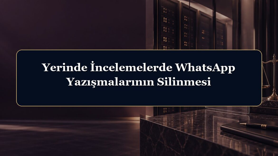 Yerinde İncelemelerde WhatsApp Yazışmalarının Silinmesi