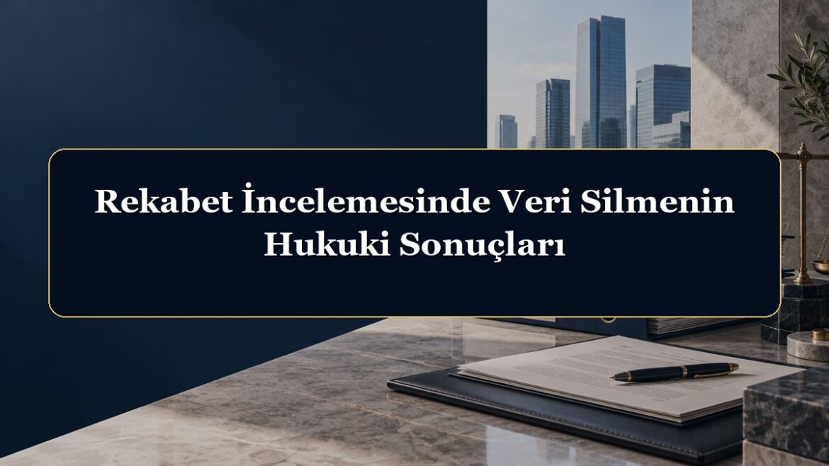Rekabet İncelemesinde Veri Silmenin Hukuki Sonuçları
