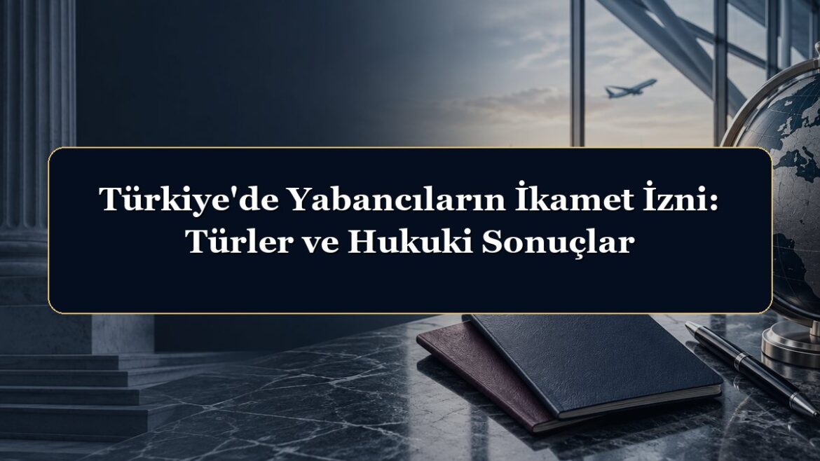 Türkiye'de Yabancıların İkamet İzni: Türler ve Hukuki Sonuçlar